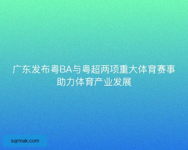 广东发布粤BA与粤超两项重大体育赛事助力体育产业发展