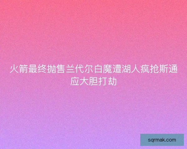 火箭最终抛售兰代尔白魔遭湖人疯抢斯通应大胆打劫