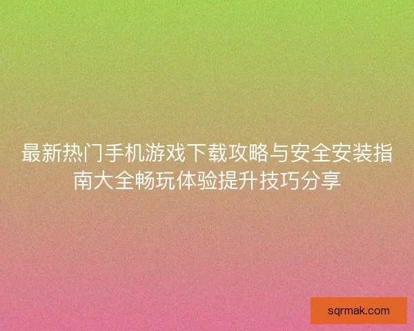 最新热门手机游戏下载攻略与安全安装指南大全畅玩体验提升技巧分享